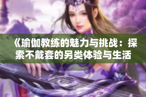 《瑜伽教练的魅力与挑战：探索不戴套的另类体验与生活》