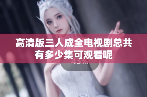 高清版三人成全电视剧总共有多少集可观看呢