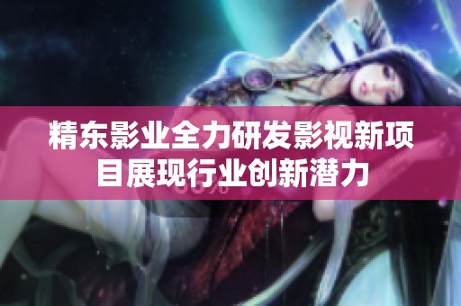 精东影业全力研发影视新项目展现行业创新潜力