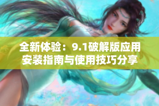 全新体验：9.1破解版应用安装指南与使用技巧分享