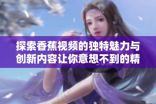 探索香蕉视频的独特魅力与创新内容让你意想不到的精彩体验