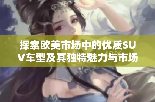 探索欧美市场中的优质SUV车型及其独特魅力与市场表现