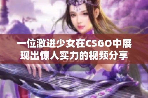 一位激进少女在CSGO中展现出惊人实力的视频分享
