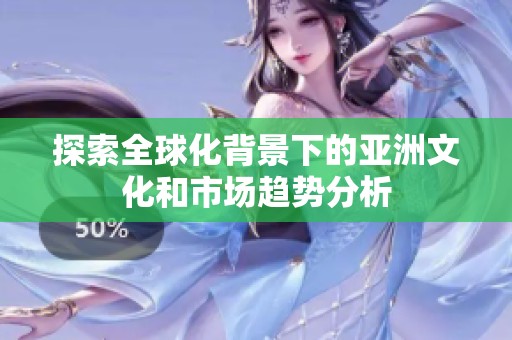 探索全球化背景下的亚洲文化和市场趋势分析