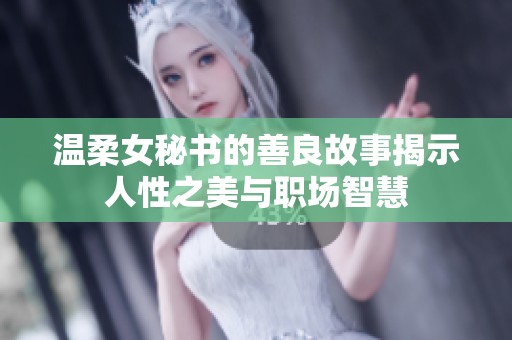 温柔女秘书的善良故事揭示人性之美与职场智慧