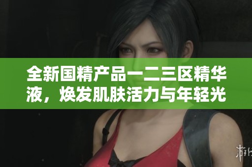 全新国精产品一二三区精华液，焕发肌肤活力与年轻光彩