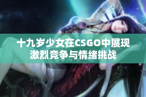 十九岁少女在CSGO中展现激烈竞争与情绪挑战