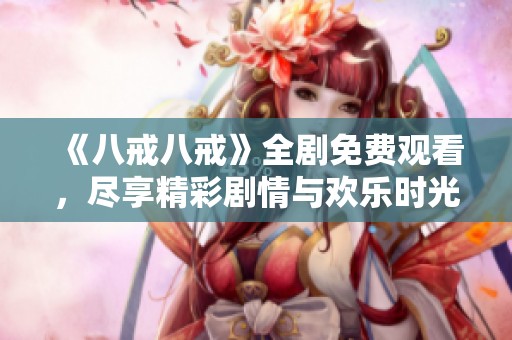 《八戒八戒》全剧免费观看，尽享精彩剧情与欢乐时光