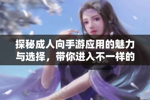 探秘成人向手游应用的魅力与选择，带你进入不一样的游戏世界