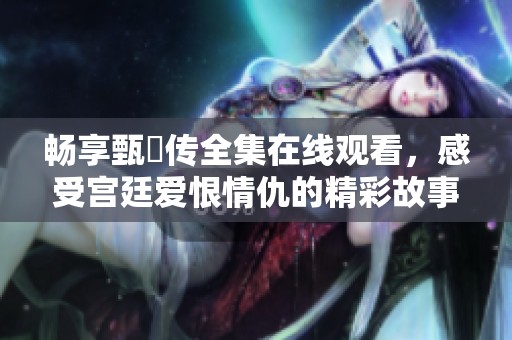 畅享甄嬛传全集在线观看，感受宫廷爱恨情仇的精彩故事