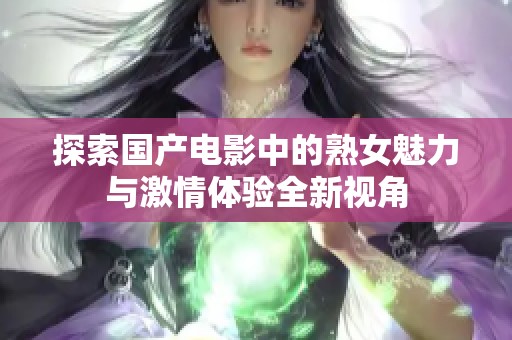 探索国产电影中的熟女魅力与激情体验全新视角