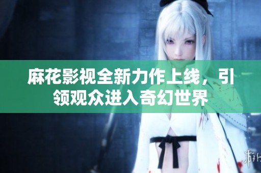 麻花影视全新力作上线，引领观众进入奇幻世界