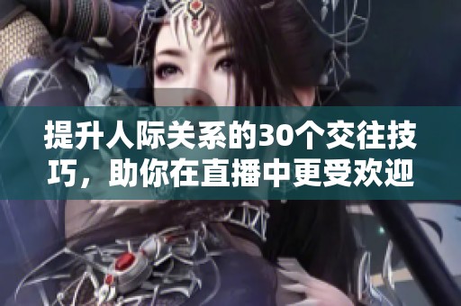 提升人际关系的30个交往技巧，助你在直播中更受欢迎
