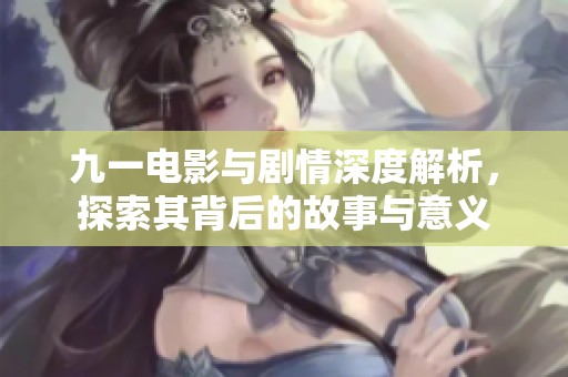 九一电影与剧情深度解析，探索其背后的故事与意义