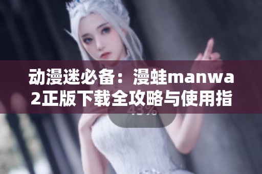 动漫迷必备：漫蛙manwa2正版下载全攻略与使用指南
