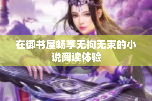 在御书屋畅享无拘无束的小说阅读体验