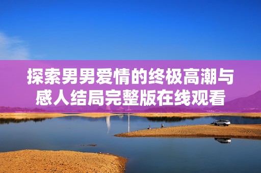 探索男男爱情的终极高潮与感人结局完整版在线观看