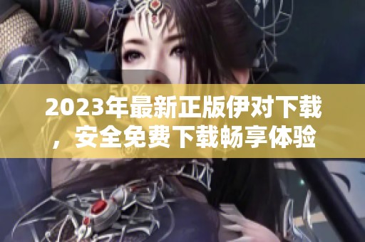 2023年最新正版伊对下载，安全免费下载畅享体验