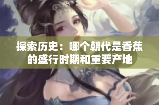 探索历史：哪个朝代是香蕉的盛行时期和重要产地