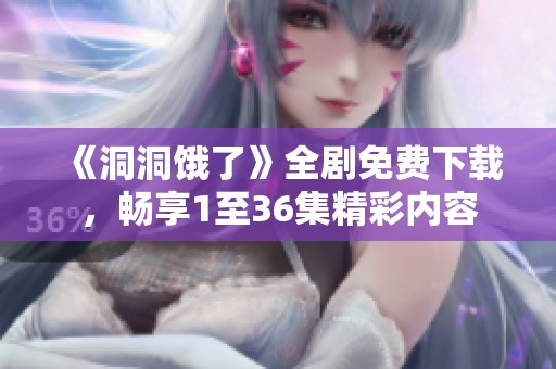 《洞洞饿了》全剧免费下载，畅享1至36集精彩内容