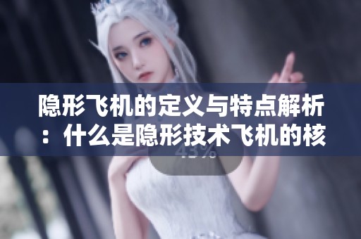 隐形飞机的定义与特点解析：什么是隐形技术飞机的核心概念