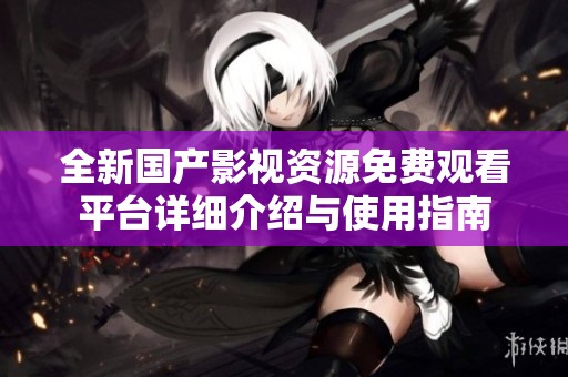 全新国产影视资源免费观看平台详细介绍与使用指南