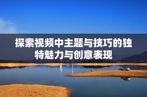 探索视频中主题与技巧的独特魅力与创意表现