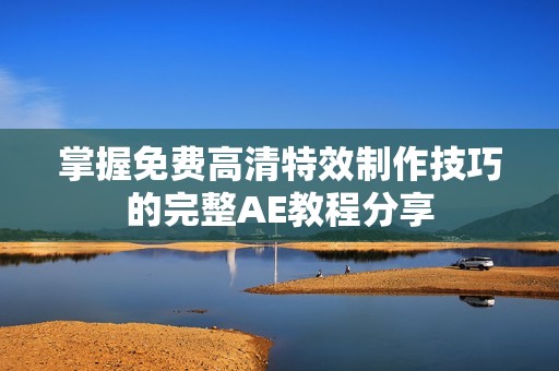掌握免费高清特效制作技巧的完整AE教程分享