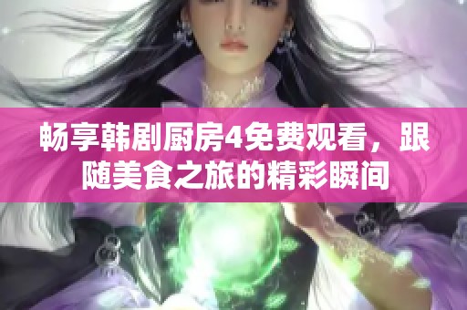 畅享韩剧厨房4免费观看，跟随美食之旅的精彩瞬间