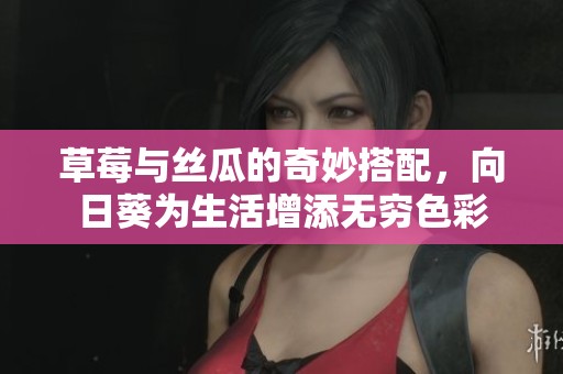 草莓与丝瓜的奇妙搭配，向日葵为生活增添无穷色彩