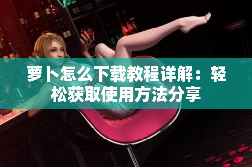 萝卜怎么下载教程详解：轻松获取使用方法分享