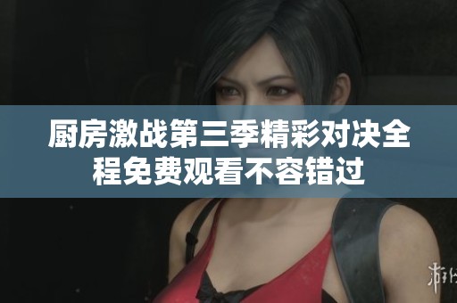 厨房激战第三季精彩对决全程免费观看不容错过