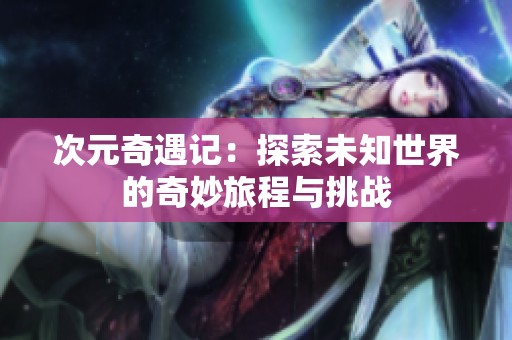 次元奇遇记：探索未知世界的奇妙旅程与挑战
