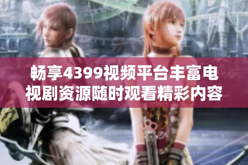 畅享4399视频平台丰富电视剧资源随时观看精彩内容