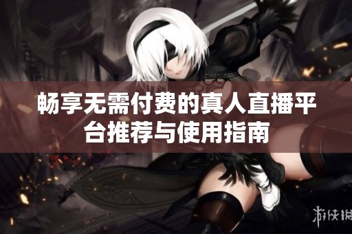 畅享无需付费的真人直播平台推荐与使用指南