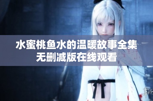 水蜜桃鱼水的温暖故事全集无删减版在线观看