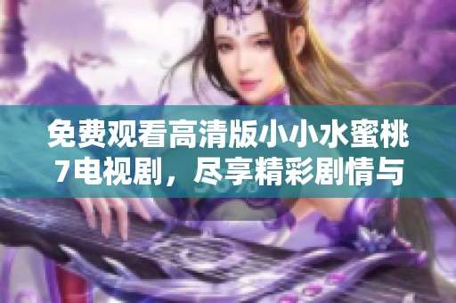 免费观看高清版小小水蜜桃7电视剧，尽享精彩剧情与感人瞬间