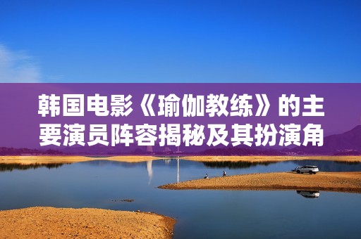 韩国电影《瑜伽教练》的主要演员阵容揭秘及其扮演角色分析