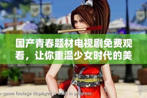 国产青春题材电视剧免费观看，让你重温少女时代的美好与梦想