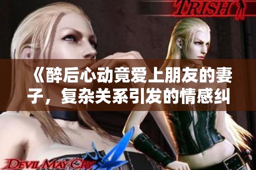 《醉后心动竟爱上朋友的妻子，复杂关系引发的情感纠葛》