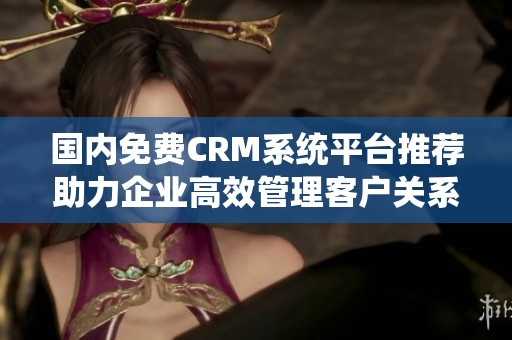国内免费CRM系统平台推荐助力企业高效管理客户关系