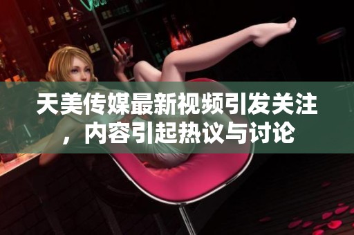 天美传媒最新视频引发关注，内容引起热议与讨论