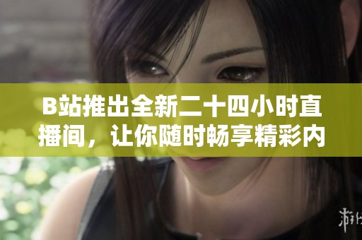 B站推出全新二十四小时直播间，让你随时畅享精彩内容