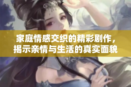 家庭情感交织的精彩剧作，揭示亲情与生活的真实面貌