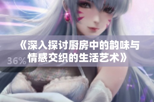 《深入探讨厨房中的韵味与情感交织的生活艺术》