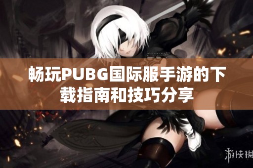畅玩PUBG国际服手游的下载指南和技巧分享