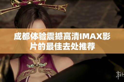 成都体验震撼高清IMAX影片的最佳去处推荐