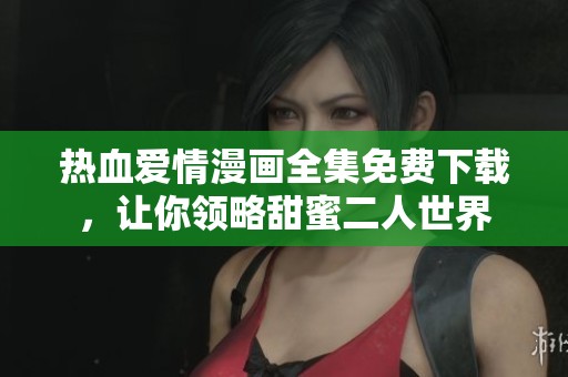 热血爱情漫画全集免费下载，让你领略甜蜜二人世界