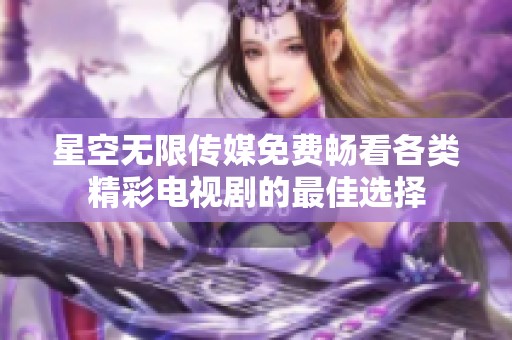 星空无限传媒免费畅看各类精彩电视剧的最佳选择