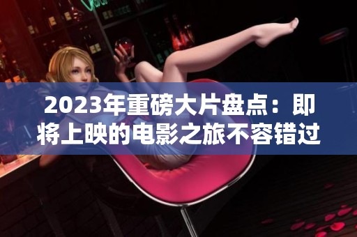 2023年重磅大片盘点：即将上映的电影之旅不容错过